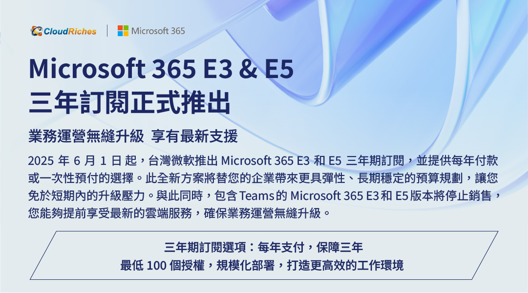 業務運營無縫升級 享有最新支援 2025 年6 月1 日 起, 台灣微軟推出 Microsoft 365 E3 和 E5 三年期訂閱,並提供每年付款或一次 性預付的選擇。此全新方案將替您的企業帶來更具彈性、長期穩定的預算規劃,讓您免於短期內的升級壓力。 與此同時, 包含Teams 的 Microsoft 365 E3 和 E5 版本將停止銷售, 您能夠提前享受最 新的雲端服務,確保業務運營無縫升級。